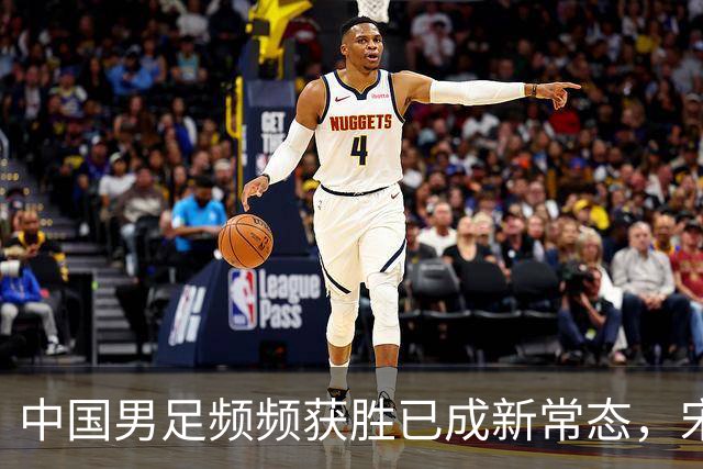 中国男足频频获胜已成新常态，宋凯推动人才井喷时代来临