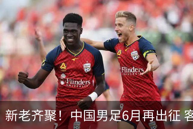 新老齐聚！中国男足6月再出征 客战新加坡主场对阵泰国